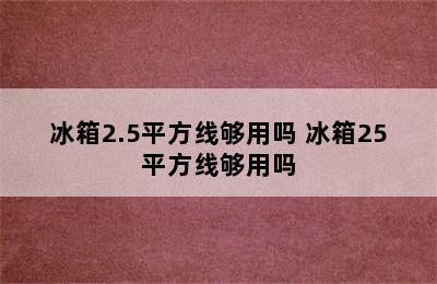 冰箱2.5平方线够用吗 冰箱25平方线够用吗